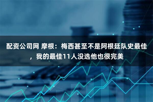 配资公司网 摩根：梅西甚至不是阿根廷队史最佳，我的最佳11人没选他也很完美