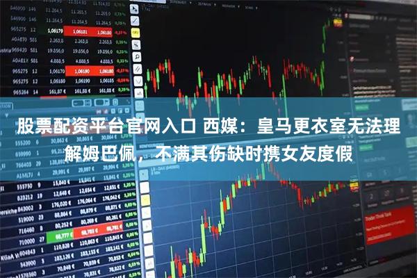 股票配资平台官网入口 西媒：皇马更衣室无法理解姆巴佩，不满其伤缺时携女友度假