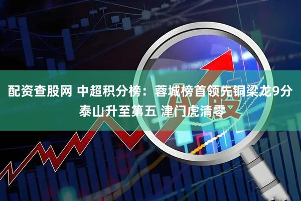 配资查股网 中超积分榜：蓉城榜首领先铜梁龙9分 泰山升至第五 津门虎清零