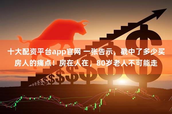 十大配资平台app官网 一张告示，戳中了多少买房人的痛点！房在人在，80岁老人不可能走