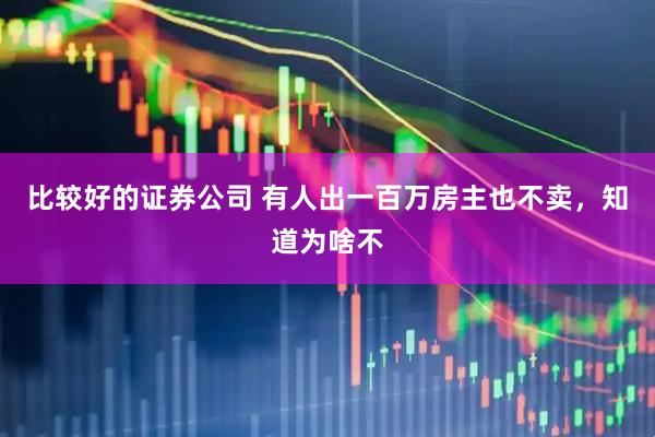 比较好的证券公司 有人出一百万房主也不卖，知道为啥不