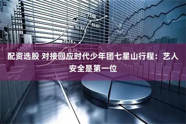 配资选股 对接回应时代少年团七星山行程：艺人安全是第一位