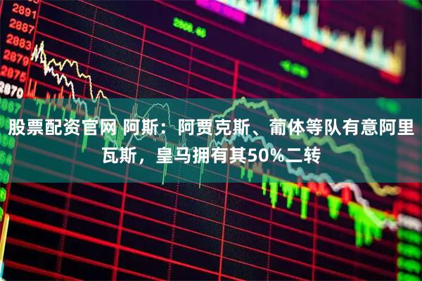 股票配资官网 阿斯：阿贾克斯、葡体等队有意阿里瓦斯，皇马拥有其50%二转