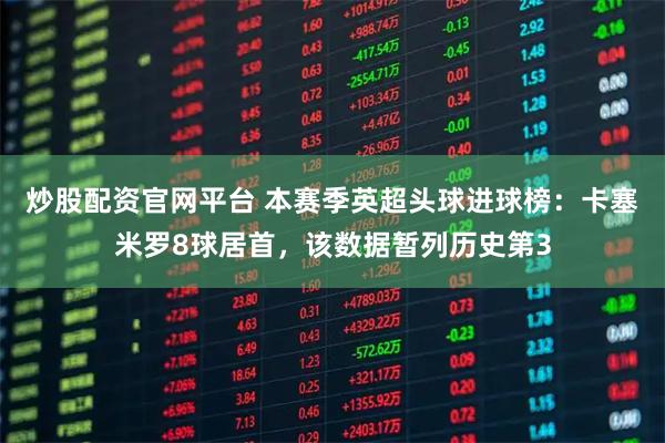 炒股配资官网平台 本赛季英超头球进球榜：卡塞米罗8球居首，该数据暂列历史第3