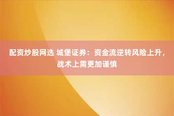 配资炒股网选 城堡证券：资金流逆转风险上升，战术上需更加谨慎