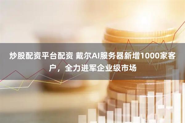 炒股配资平台配资 戴尔AI服务器新增1000家客户，全力进军企业级市场