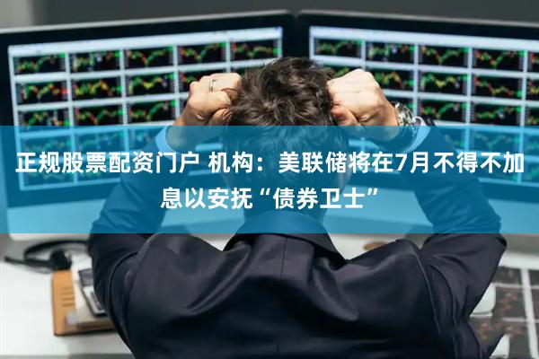 正规股票配资门户 机构：美联储将在7月不得不加息以安抚“债券卫士”