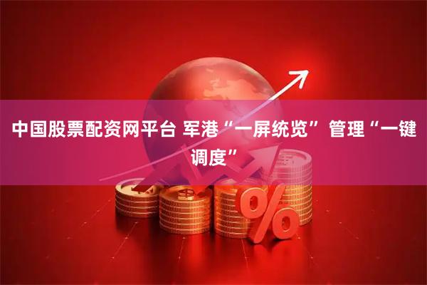 中国股票配资网平台 军港“一屏统览” 管理“一键调度”