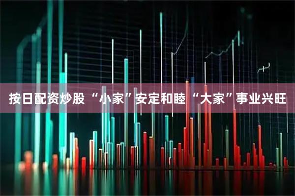按日配资炒股 “小家”安定和睦 “大家”事业兴旺