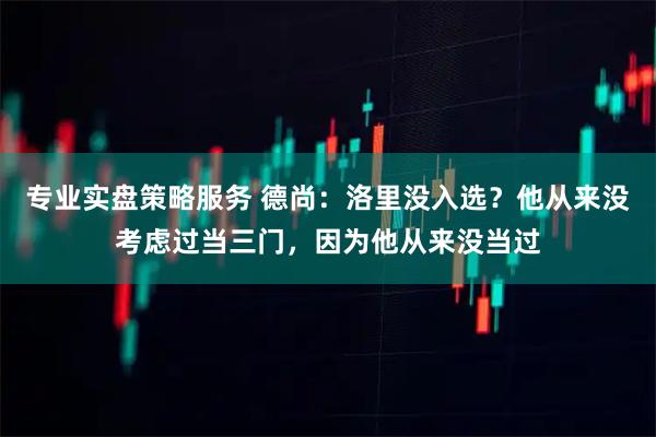 专业实盘策略服务 德尚：洛里没入选？他从来没考虑过当三门，因为他从来没当过