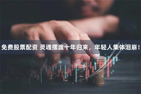 免费股票配资 灵魂摆渡十年归来，年轻人集体泪崩！