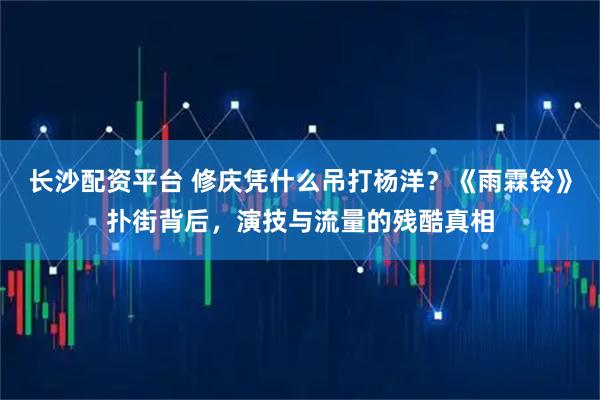 长沙配资平台 修庆凭什么吊打杨洋？《雨霖铃》扑街背后，演技与流量的残酷真相