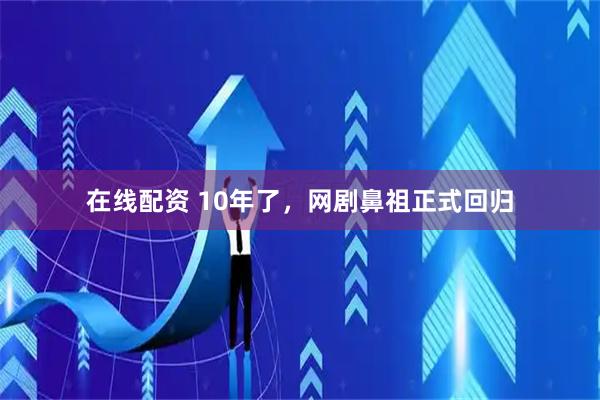 在线配资 10年了，网剧鼻祖正式回归
