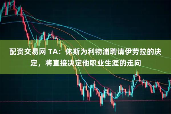 配资交易网 TA：休斯为利物浦聘请伊劳拉的决定，将直接决定他职业生涯的走向