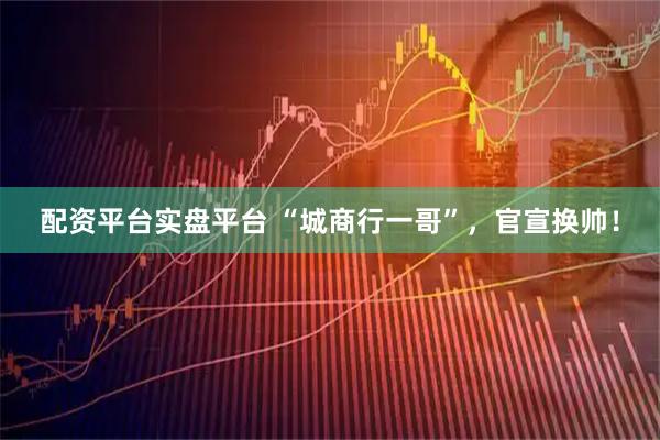 配资平台实盘平台 “城商行一哥”，官宣换帅！